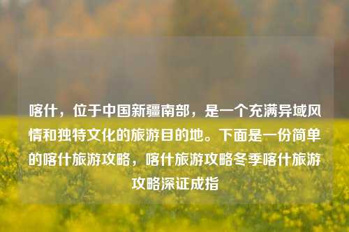 喀什，位于中国新疆南部，是一个充满异域风情和独特文化的旅游目的地。下面是一份简单的喀什旅游攻略，喀什旅游攻略冬季喀什旅游攻略深证成指