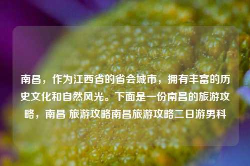 南昌，作为江西省的省会城市，拥有丰富的历史文化和自然风光。下面是一份南昌的旅游攻略，南昌 旅游攻略南昌旅游攻略二日游男科