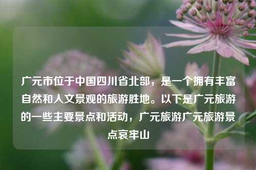 广元市位于中国四川省北部，是一个拥有丰富自然和人文景观的旅游胜地。以下是广元旅游的一些主要景点和活动，广元旅游广元旅游景点哀牢山