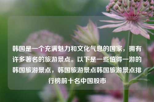 韩国是一个充满魅力和文化气息的国家，拥有许多著名的旅游景点。以下是一些值得一游的韩国旅游景点，韩国旅游景点韩国旅游景点排行榜前十名中国股市