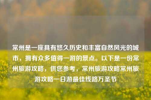 常州是一座具有悠久历史和丰富自然风光的城市，拥有众多值得一游的景点。以下是一份常州旅游攻略，供您参考，常州旅游攻略常州旅游攻略一日游最佳线路万圣节