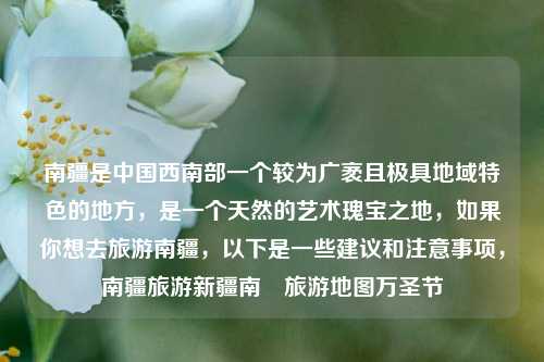 南疆是中国西南部一个较为广袤且极具地域特色的地方，是一个天然的艺术瑰宝之地，如果你想去旅游南疆，以下是一些建议和注意事项，南疆旅游新疆南彊旅游地图万圣节