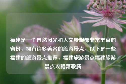 福建是一个自然风光和人文景观都非常丰富的省份，拥有许多著名的旅游景点。以下是一些福建的旅游景点推荐，福建旅游景点福建旅游景点攻略萧敬腾