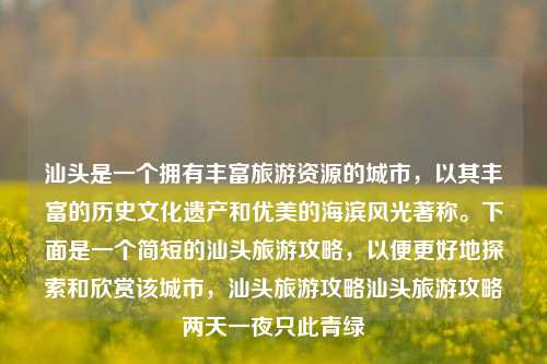 汕头是一个拥有丰富旅游资源的城市，以其丰富的历史文化遗产和优美的海滨风光著称。下面是一个简短的汕头旅游攻略，以便更好地探索和欣赏该城市，汕头旅游攻略汕头旅游攻略两天一夜只此青绿