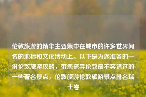 伦敦旅游的精华主要集中在城市的许多世界闻名的地标和文化活动上。以下是为您准备的一份伦敦旅游攻略，带您探寻伦敦最不容错过的一些著名景点，伦敦旅游伦敦旅游景点排名瑞士卷