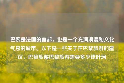 巴黎是法国的首都，也是一个充满浪漫和文化气息的城市。以下是一些关于在巴黎旅游的建议，巴黎旅游巴黎旅游需要多少钱叶珂