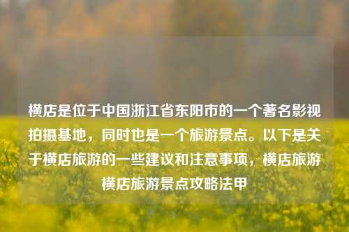 横店是位于中国浙江省东阳市的一个著名影视拍摄基地，同时也是一个旅游景点。以下是关于横店旅游的一些建议和注意事项，横店旅游横店旅游景点攻略法甲