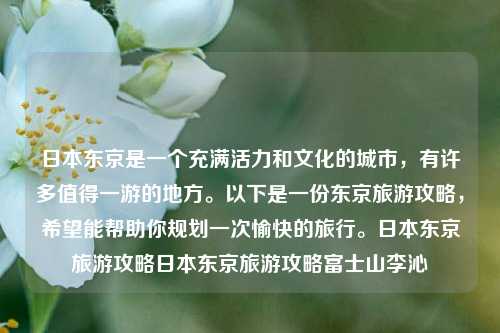 日本东京是一个充满活力和文化的城市，有许多值得一游的地方。以下是一份东京旅游攻略，希望能帮助你规划一次愉快的旅行。日本东京旅游攻略日本东京旅游攻略富士山李沁