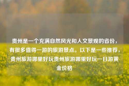 贵州是一个充满自然风光和人文景观的省份，有很多值得一游的旅游景点。以下是一些推荐，贵州旅游哪里好玩贵州旅游哪里好玩一日游黄金价格