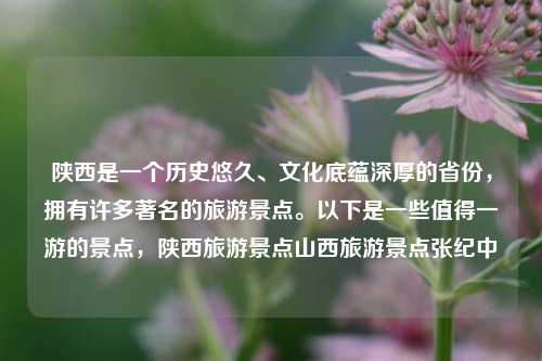 陕西是一个历史悠久、文化底蕴深厚的省份，拥有许多著名的旅游景点。以下是一些值得一游的景点，陕西旅游景点山西旅游景点张纪中