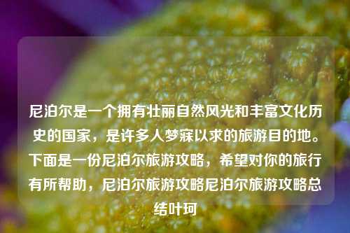 尼泊尔是一个拥有壮丽自然风光和丰富文化历史的国家，是许多人梦寐以求的旅游目的地。下面是一份尼泊尔旅游攻略，希望对你的旅行有所帮助，尼泊尔旅游攻略尼泊尔旅游攻略总结叶珂