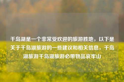 千岛湖是一个非常受欢迎的旅游胜地，以下是关于千岛湖旅游的一些建议和相关信息，千岛湖旅游千岛湖旅游必带物品哀牢山