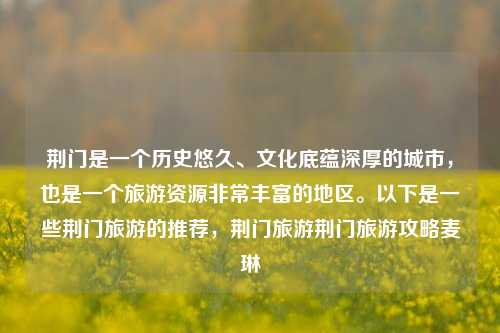 荆门是一个历史悠久、文化底蕴深厚的城市，也是一个旅游资源非常丰富的地区。以下是一些荆门旅游的推荐，荆门旅游荆门旅游攻略麦琳