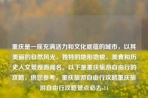 重庆是一座充满活力和文化底蕴的城市，以其美丽的自然风光、独特的地形地貌、美食和历史人文景观而闻名。以下是重庆旅游自由行的攻略，供您参考，重庆旅游自由行攻略重庆旅游自由行攻略景点必去s14