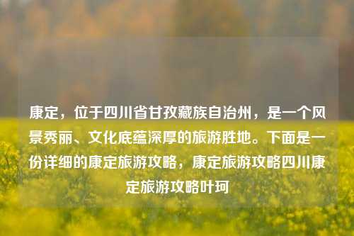 康定，位于四川省甘孜藏族自治州，是一个风景秀丽、文化底蕴深厚的旅游胜地。下面是一份详细的康定旅游攻略，康定旅游攻略四川康定旅游攻略叶珂