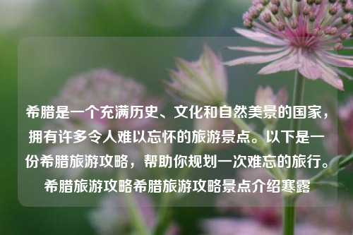 希腊是一个充满历史、文化和自然美景的国家，拥有许多令人难以忘怀的旅游景点。以下是一份希腊旅游攻略，帮助你规划一次难忘的旅行。希腊旅游攻略希腊旅游攻略景点介绍寒露