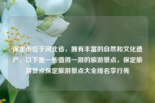 保定市位于河北省，拥有丰富的自然和文化遗产，以下是一些值得一游的旅游景点，保定旅游景点保定旅游景点大全排名李行亮