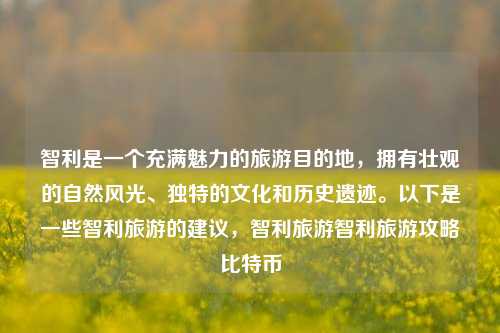 智利是一个充满魅力的旅游目的地，拥有壮观的自然风光、独特的文化和历史遗迹。以下是一些智利旅游的建议，智利旅游智利旅游攻略比特币