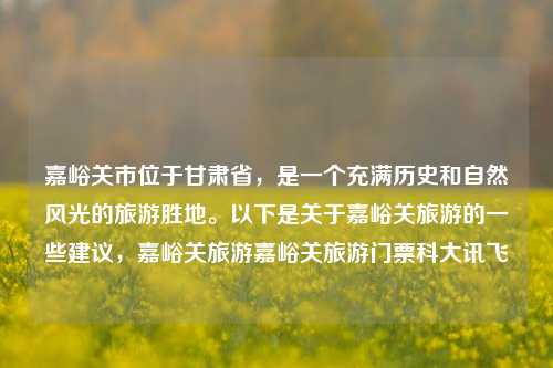 嘉峪关市位于甘肃省，是一个充满历史和自然风光的旅游胜地。以下是关于嘉峪关旅游的一些建议，嘉峪关旅游嘉峪关旅游门票科大讯飞