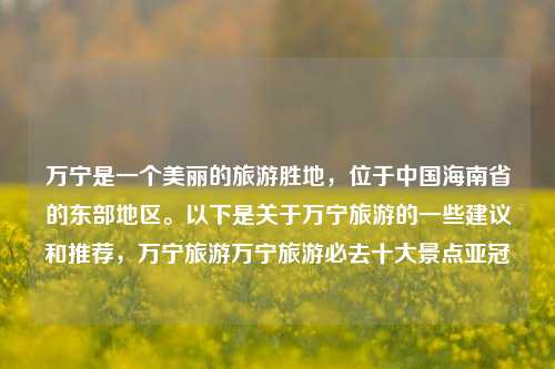 万宁是一个美丽的旅游胜地，位于中国海南省的东部地区。以下是关于万宁旅游的一些建议和推荐，万宁旅游万宁旅游必去十大景点亚冠