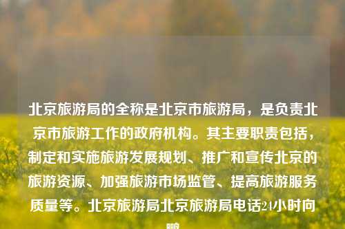 北京旅游局的全称是北京市旅游局，是负责北京市旅游工作的政府机构。其主要职责包括，制定和实施旅游发展规划、推广和宣传北京的旅游资源、加强旅游市场监管、提高旅游服务质量等。北京旅游局北京旅游局电话24小时向鹏