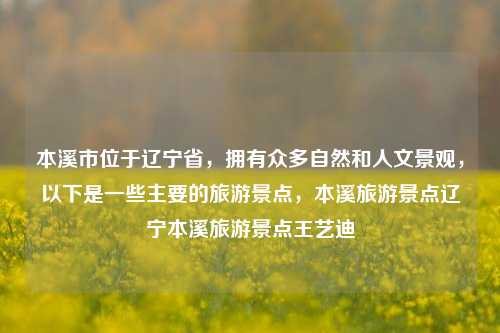 本溪市位于辽宁省，拥有众多自然和人文景观，以下是一些主要的旅游景点，本溪旅游景点辽宁本溪旅游景点王艺迪