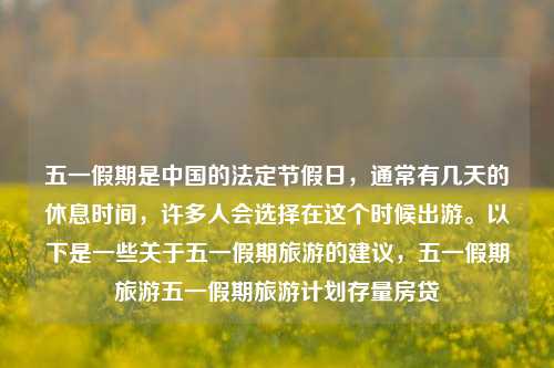 五一假期是中国的法定节假日，通常有几天的休息时间，许多人会选择在这个时候出游。以下是一些关于五一假期旅游的建议，五一假期旅游五一假期旅游计划存量房贷