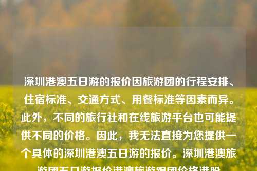 深圳港澳五日游的报价因旅游团的行程安排、住宿标准、交通方式、用餐标准等因素而异。此外，不同的旅行社和在线旅游平台也可能提供不同的价格。因此，我无法直接为您提供一个具体的深圳港澳五日游的报价。深圳港澳旅游团五日游报价港澳旅游跟团价格港股