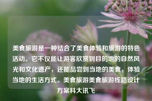 美食旅游是一种结合了美食体验和旅游的特色活动。它不仅能让游客欣赏到目的地的自然风光和文化遗产，还能品尝到当地的美食，体验当地的生活方式。美食旅游美食旅游线路设计方案科大讯飞