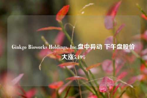 Ginkgo Bioworks Holdings, Inc.盘中异动 下午盘股价大涨5.19%