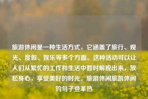 旅游休闲是一种生活方式，它涵盖了旅行、观光、度假、娱乐等多个方面。这种活动可以让人们从繁忙的工作和生活中暂时解脱出来，放松身心，享受美好的时光。旅游休闲旅游休闲的句子登革热