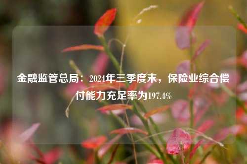 金融监管总局：2024年三季度末，保险业综合偿付能力充足率为197.4%