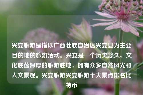 兴安旅游是指以广西壮族自治区兴安县为主要目的地的旅游活动。兴安是一个历史悠久、文化底蕴深厚的旅游胜地，拥有众多自然风光和人文景观。兴安旅游兴安旅游十大景点排名比特币