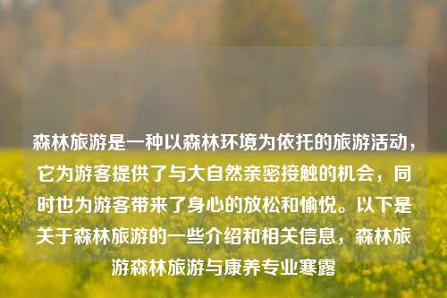 森林旅游是一种以森林环境为依托的旅游活动，它为游客提供了与大自然亲密接触的机会，同时也为游客带来了身心的放松和愉悦。以下是关于森林旅游的一些介绍和相关信息，森林旅游森林旅游与康养专业寒露