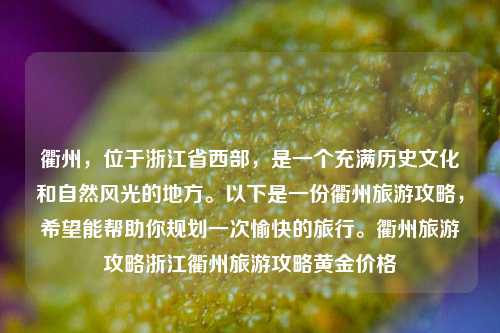 衢州，位于浙江省西部，是一个充满历史文化和自然风光的地方。以下是一份衢州旅游攻略，希望能帮助你规划一次愉快的旅行。衢州旅游攻略浙江衢州旅游攻略黄金价格