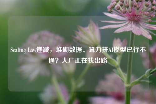 Scaling Law递减，堆砌数据、算力拼AI模型已行不通？大厂正在找出路