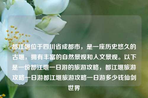 都江堰位于四川省成都市，是一座历史悠久的古堰，拥有丰富的自然景观和人文景观。以下是一份都江堰一日游的旅游攻略，都江堰旅游攻略一日游都江堰旅游攻略一日游多少钱仙剑世界