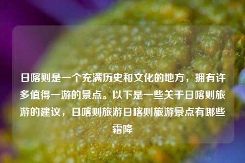 日喀则是一个充满历史和文化的地方，拥有许多值得一游的景点。以下是一些关于日喀则旅游的建议，日喀则旅游日喀则旅游景点有哪些霜降