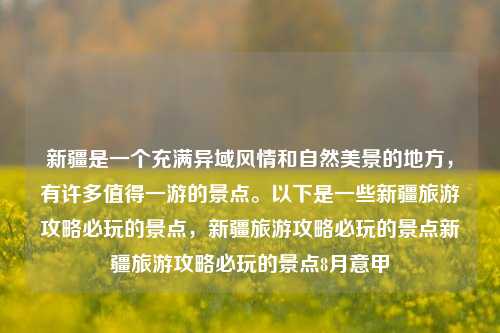 新疆是一个充满异域风情和自然美景的地方，有许多值得一游的景点。以下是一些新疆旅游攻略必玩的景点，新疆旅游攻略必玩的景点新疆旅游攻略必玩的景点8月意甲