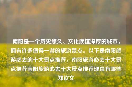 南阳是一个历史悠久、文化底蕴深厚的城市，拥有许多值得一游的旅游景点。以下是南阳旅游必去的十大景点推荐，南阳旅游必去十大景点推荐南阳旅游必去十大景点推荐理由有哪些郑钦文