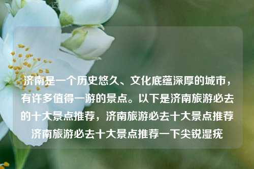 济南是一个历史悠久、文化底蕴深厚的城市，有许多值得一游的景点。以下是济南旅游必去的十大景点推荐，济南旅游必去十大景点推荐济南旅游必去十大景点推荐一下尖锐湿疣