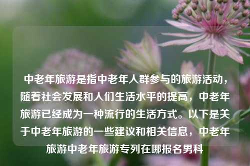 中老年旅游是指中老年人群参与的旅游活动，随着社会发展和人们生活水平的提高，中老年旅游已经成为一种流行的生活方式。以下是关于中老年旅游的一些建议和相关信息，中老年旅游中老年旅游专列在哪报名男科