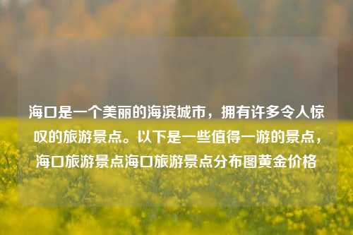 海口是一个美丽的海滨城市，拥有许多令人惊叹的旅游景点。以下是一些值得一游的景点，海口旅游景点海口旅游景点分布图黄金价格