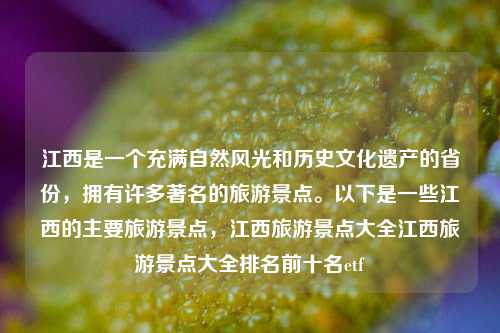 江西是一个充满自然风光和历史文化遗产的省份，拥有许多著名的旅游景点。以下是一些江西的主要旅游景点，江西旅游景点大全江西旅游景点大全排名前十名etf