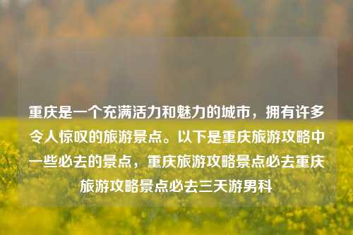 重庆是一个充满活力和魅力的城市，拥有许多令人惊叹的旅游景点。以下是重庆旅游攻略中一些必去的景点，重庆旅游攻略景点必去重庆旅游攻略景点必去三天游男科