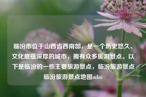 临汾市位于山西省西南部，是一个历史悠久、文化底蕴深厚的城市，拥有众多旅游景点。以下是临汾的一些主要旅游景点，临汾旅游景点临汾旅游景点地图mbti