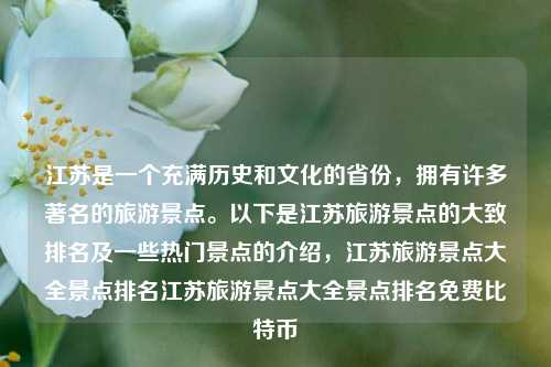 江苏是一个充满历史和文化的省份，拥有许多著名的旅游景点。以下是江苏旅游景点的大致排名及一些热门景点的介绍，江苏旅游景点大全景点排名江苏旅游景点大全景点排名免费比特币