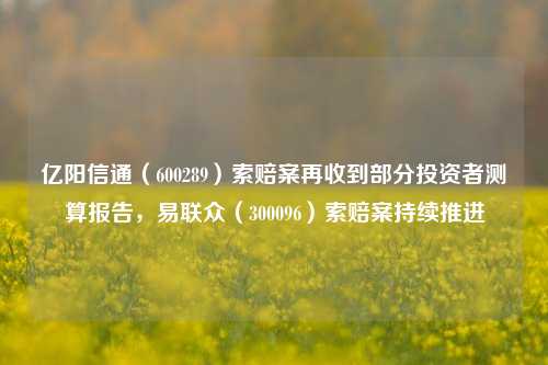 亿阳信通（600289）索赔案再收到部分投资者测算报告，易联众（300096）索赔案持续推进