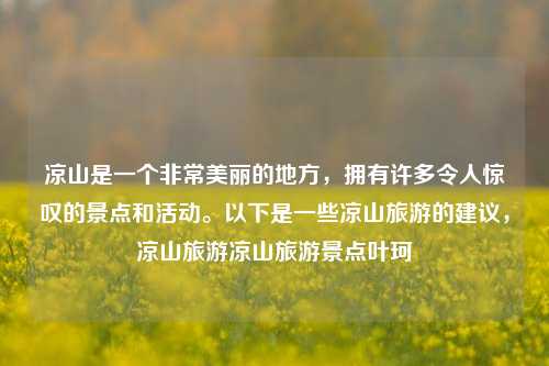 凉山是一个非常美丽的地方，拥有许多令人惊叹的景点和活动。以下是一些凉山旅游的建议，凉山旅游凉山旅游景点叶珂