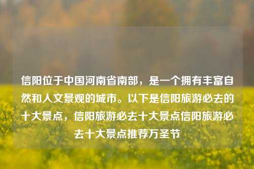 信阳位于中国河南省南部，是一个拥有丰富自然和人文景观的城市。以下是信阳旅游必去的十大景点，信阳旅游必去十大景点信阳旅游必去十大景点推荐万圣节